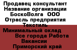 Продавец-консультант › Название организации ­ БоскоВолга, ООО › Отрасль предприятия ­ Текстиль › Минимальный оклад ­ 50 000 - Все города Работа » Вакансии   . Приморский край,Владивосток г.